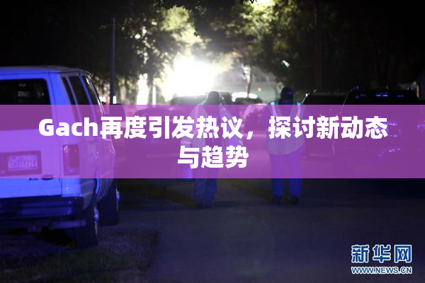 Gach再度引发热议，探讨新动态与趋势