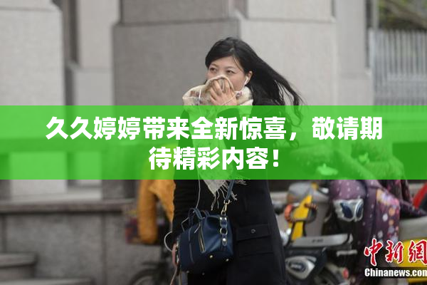久久婷婷带来全新惊喜，敬请期待精彩内容！