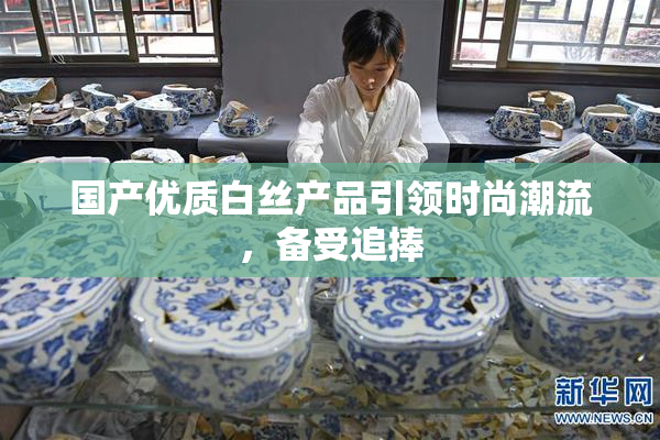 国产优质白丝产品引领时尚潮流，备受追捧