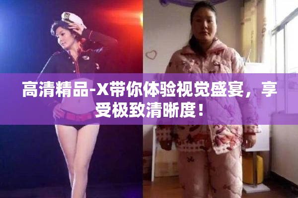 高清精品-X带你体验视觉盛宴，享受极致清晰度！