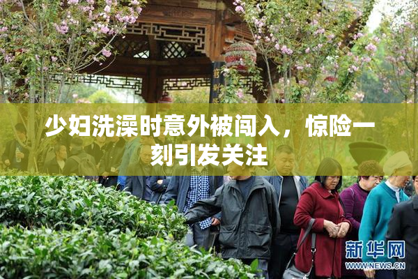 少妇洗澡时意外被闯入，惊险一刻引发关注