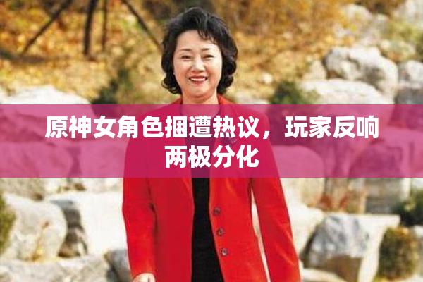 原神女角色捆遭热议，玩家反响两极分化