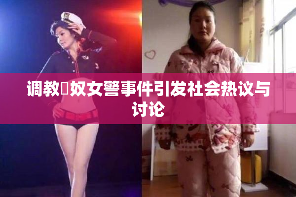 调教婬奴女警事件引发社会热议与讨论