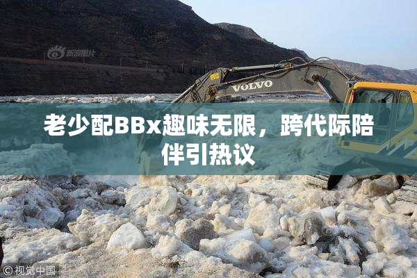 老少配BBx趣味无限，跨代际陪伴引热议