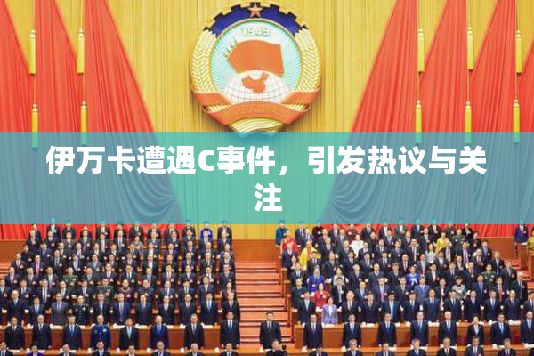 伊万卡遭遇C事件，引发热议与关注