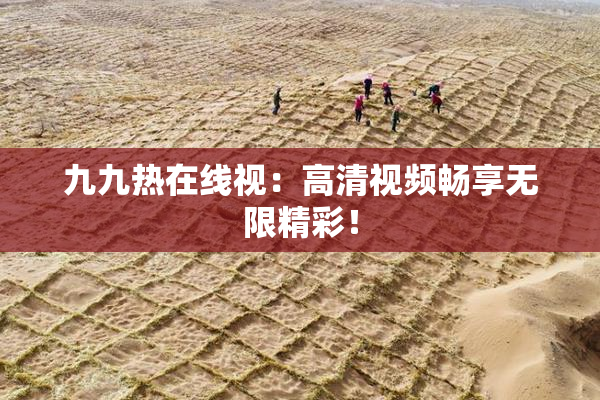 九九热在线视：高清视频畅享无限精彩！