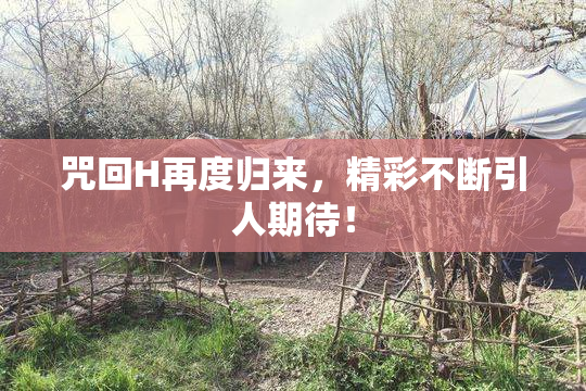 咒回H再度归来，精彩不断引人期待！