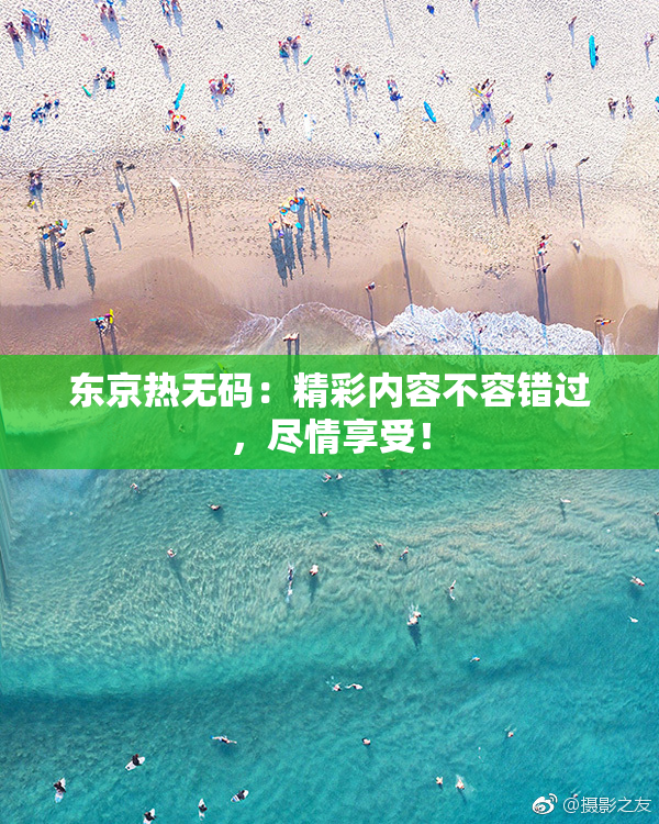 东京热无码：精彩内容不容错过，尽情享受！