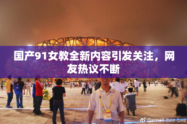 国产91女教全新内容引发关注，网友热议不断