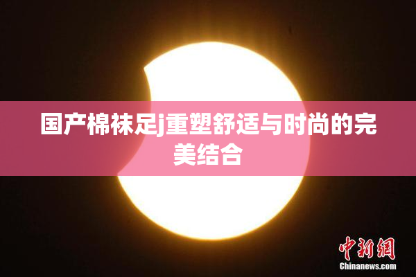 国产棉袜足j重塑舒适与时尚的完美结合