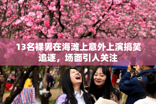 13名裸男在海滩上意外上演搞笑追逐，场面引人关注