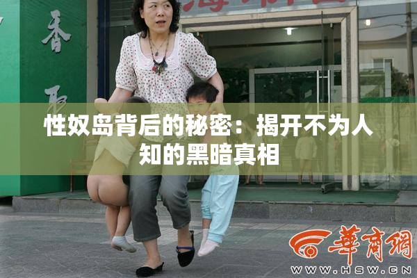 性奴岛背后的秘密：揭开不为人知的黑暗真相
