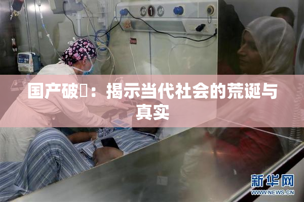 国产破處：揭示当代社会的荒诞与真实