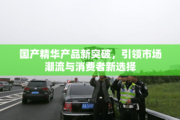 国产精华产品新突破，引领市场潮流与消费者新选择