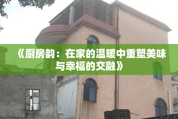 《厨房韵：在家的温暖中重塑美味与幸福的交融》