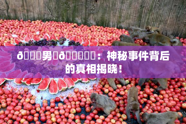 😚男‌🍌❌‌：神秘事件背后的真相揭晓！