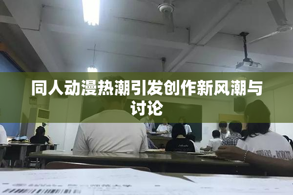 同人动漫热潮引发创作新风潮与讨论