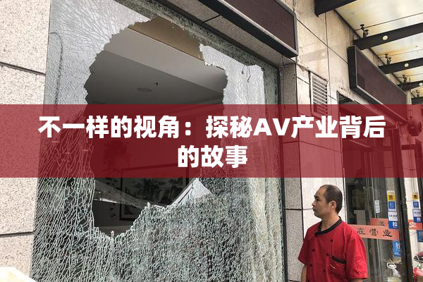 不一样的视角：探秘AV产业背后的故事