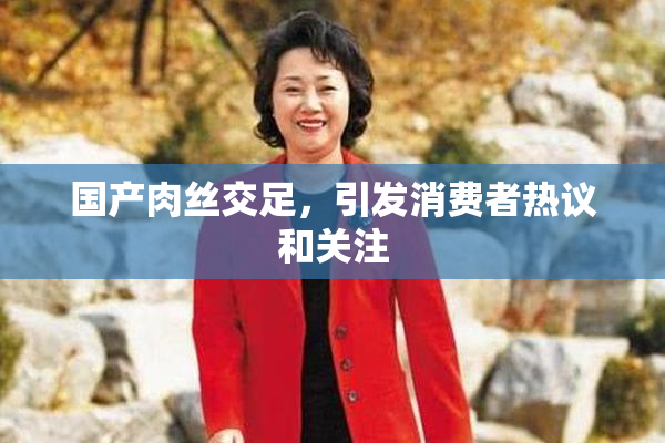 国产肉丝交足，引发消费者热议和关注