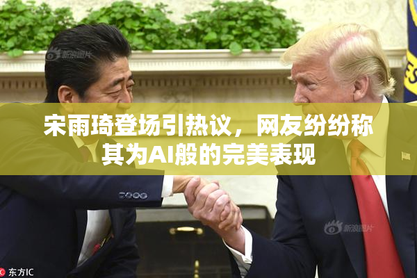 宋雨琦登场引热议，网友纷纷称其为AI般的完美表现