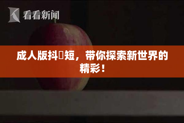 成人版抖抈短，带你探索新世界的精彩！