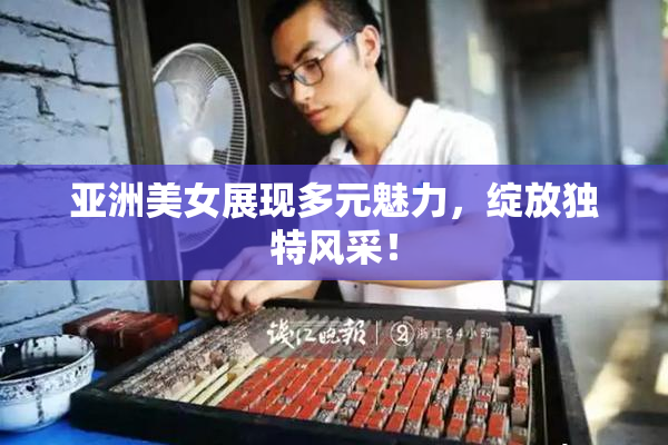 亚洲美女展现多元魅力，绽放独特风采！