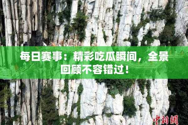 每日赛事：精彩吃瓜瞬间，全景回顾不容错过！