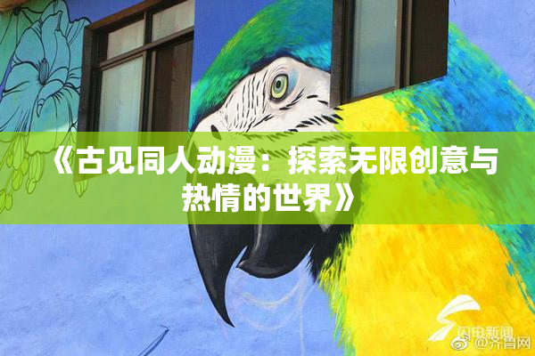 《古见同人动漫：探索无限创意与热情的世界》
