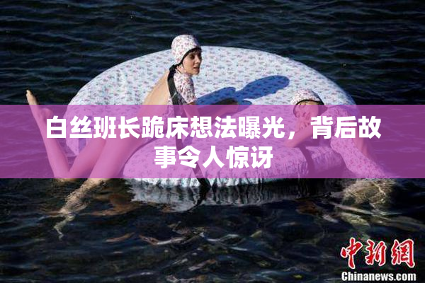 白丝班长跪床想法曝光，背后故事令人惊讶