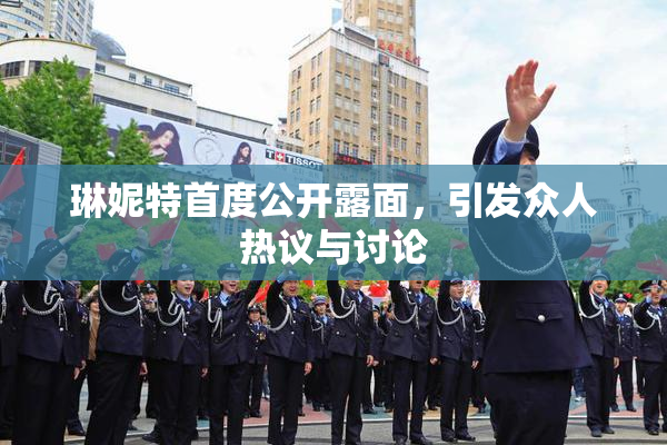 琳妮特首度公开露面，引发众人热议与讨论