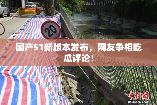 国产51新版本发布，网友争相吃瓜评论！