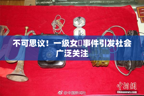 不可思议！一级女婬事件引发社会广泛关注