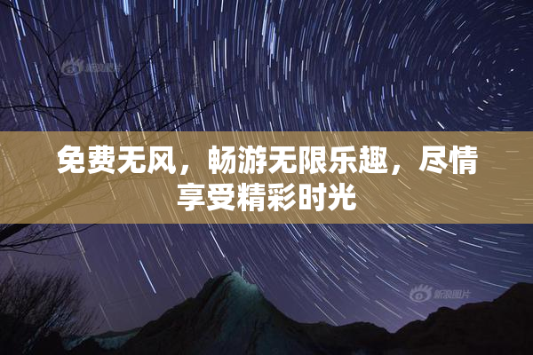 免费无风，畅游无限乐趣，尽情享受精彩时光