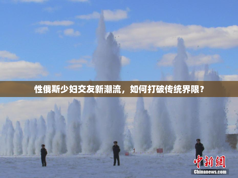 性俄斯少妇交友新潮流，如何打破传统界限？