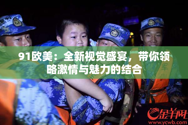 91欧美：全新视觉盛宴，带你领略激情与魅力的结合