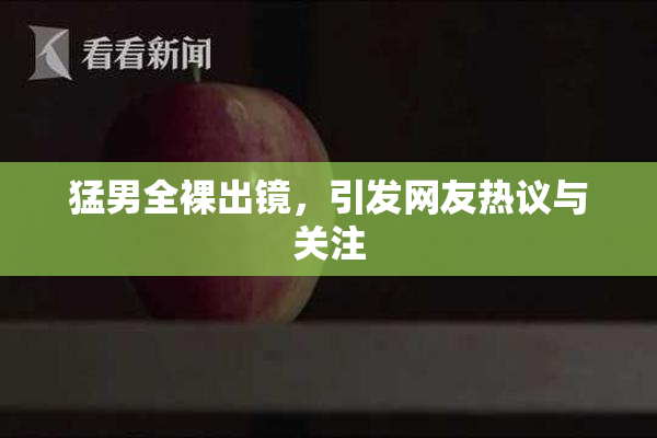 猛男全裸出镜，引发网友热议与关注