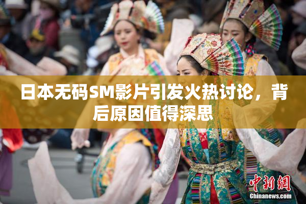日本无码SM影片引发火热讨论，背后原因值得深思