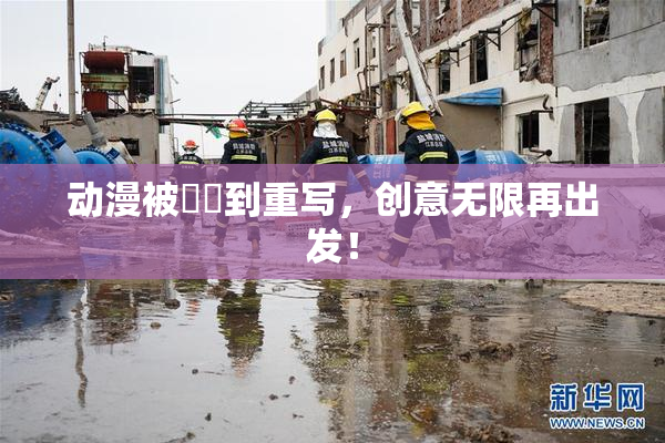 动漫被❌‌到重写，创意无限再出发！