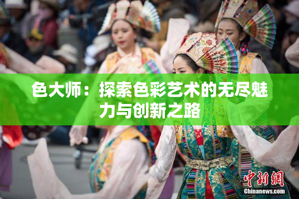 色大师：探索色彩艺术的无尽魅力与创新之路