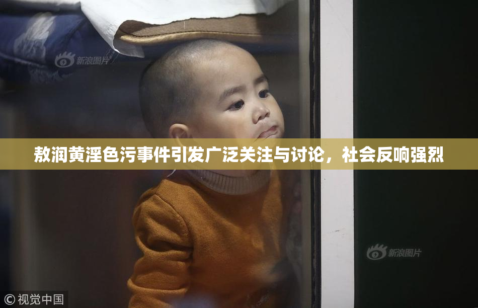敖润黄淫色污事件引发广泛关注与讨论，社会反响强烈