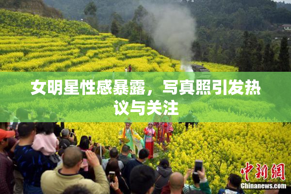 女明星性感暴露，写真照引发热议与关注