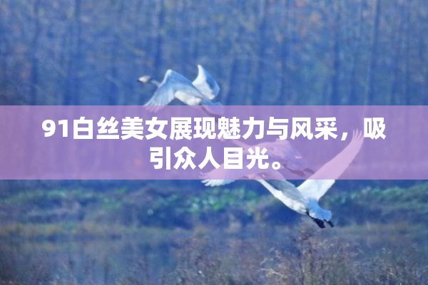 91白丝美女展现魅力与风采，吸引众人目光。