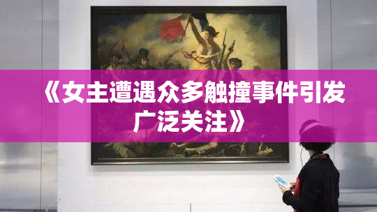 《女主遭遇众多触撞事件引发广泛关注》