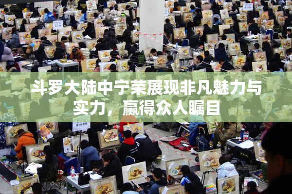 斗罗大陆中宁荣展现非凡魅力与实力，赢得众人瞩目