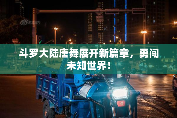 斗罗大陆唐舞展开新篇章，勇闯未知世界！