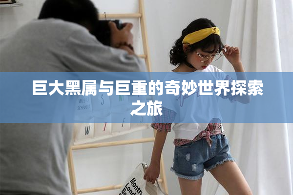 巨大黑属与巨重的奇妙世界探索之旅