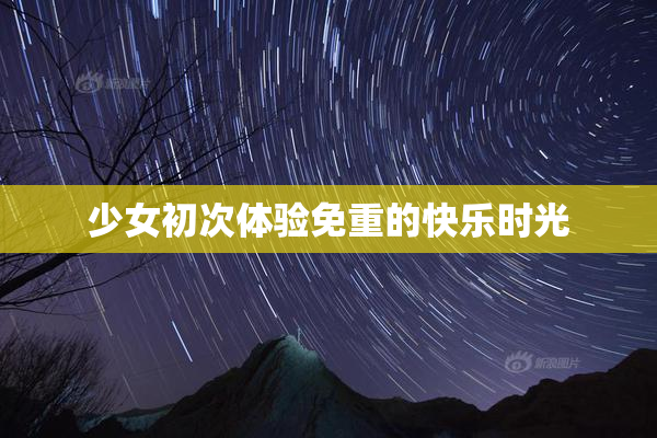 少女初次体验免重的快乐时光
