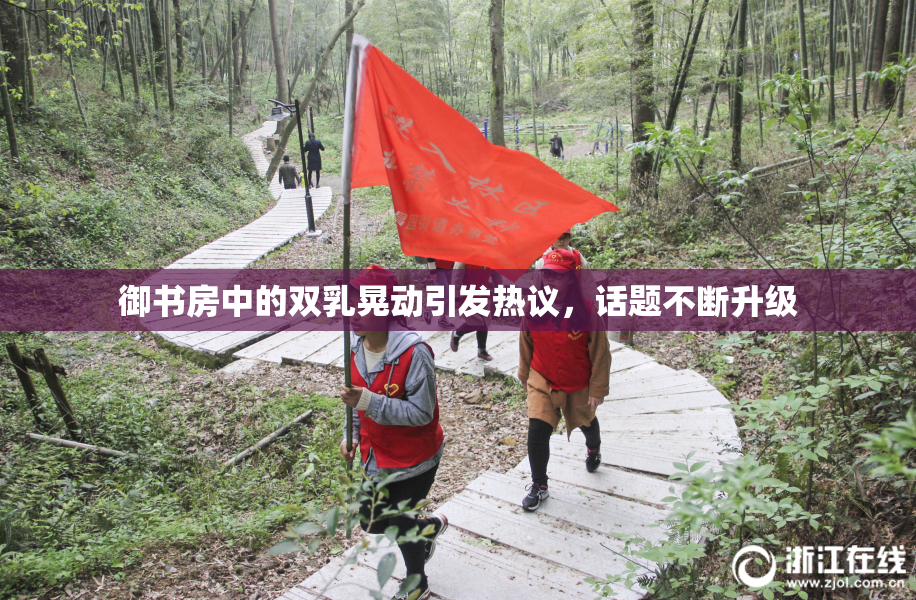 御书房中的双乳晃动引发热议，话题不断升级