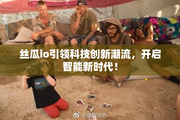 丝瓜io引领科技创新潮流，开启智能新时代！