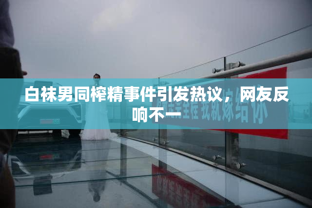 白袜男同榨精事件引发热议，网友反响不一